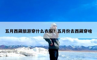 五月西藏旅游穿什么衣服？五月份去西藏穿啥