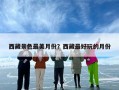 西藏景色最美月份？西藏最好玩的月份