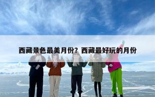 西藏景色最美月份？西藏最好玩的月份