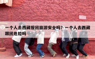 一个人去西藏报团旅游安全吗？一个人去西藏跟团危险吗