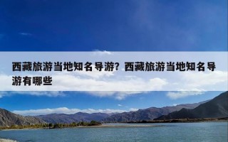 西藏旅游当地知名导游？西藏旅游当地知名导游有哪些