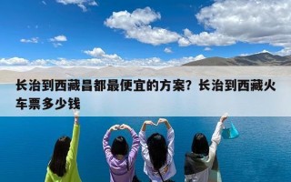 长治到西藏昌都最便宜的方案？长治到西藏火车票多少钱