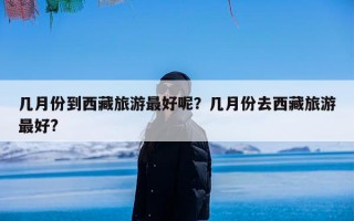 几月份到西藏旅游最好呢？几月份去西藏旅游最好?