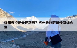 杭州去拉萨最佳路线？杭州去拉萨最佳路线火车