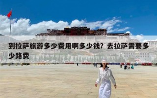 到拉萨旅游多少费用啊多少钱？去拉萨需要多少路费