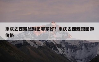 重庆去西藏旅游团哪家好？重庆去西藏跟团游价格