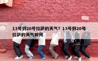 13号到20号拉萨的天气？13号到20号拉萨的天气如何