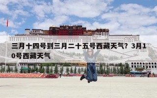 三月十四号到三月二十五号西藏天气？3月10号西藏天气