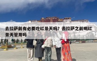 去拉萨前有必要吃红景天吗？去拉萨之前喝红景天管用吗