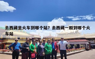 去西藏坐火车到哪个站？去西藏一般到哪个火车站