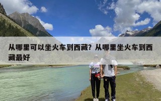 从哪里可以坐火车到西藏？从哪里坐火车到西藏最好