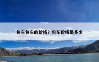包车包车的价格？包车价格是多少