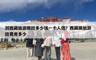 到西藏旅游跟团多少钱一个人住？西藏跟旅游团费用多少