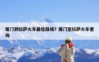 厦门到拉萨火车最佳路线？厦门至拉萨火车查询