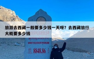 旅游去西藏一般要多少钱一天呀？去西藏旅行大概要多少钱