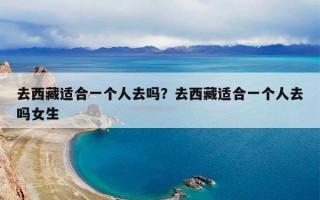 去西藏适合一个人去吗？去西藏适合一个人去吗女生