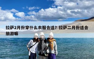 拉萨2月份穿什么衣服合适？拉萨二月份适合旅游嘛