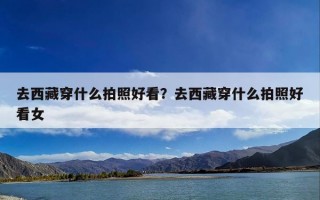 去西藏穿什么拍照好看？去西藏穿什么拍照好看女