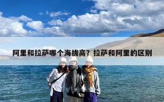 阿里和拉萨哪个海拔高？拉萨和阿里的区别