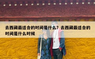 去西藏最适合的时间是什么？去西藏最适合的时间是什么时候