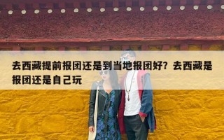 去西藏提前报团还是到当地报团好？去西藏是报团还是自己玩