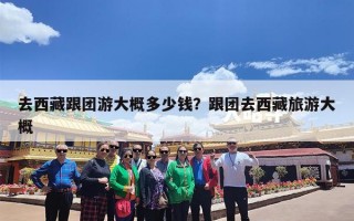去西藏跟团游大概多少钱？跟团去西藏旅游大概