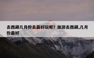 去西藏几月份去最好玩呢？旅游去西藏,几月份最好