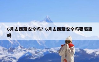 6月去西藏安全吗？6月去西藏安全吗要隔离吗