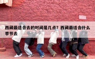 西藏最适合去的时间是几点？西藏最适合什么季节去