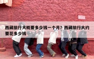 西藏旅行大概要多少钱一个月？西藏旅行大约要花多少钱