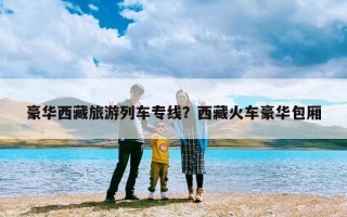 豪华西藏旅游列车专线？西藏火车豪华包厢