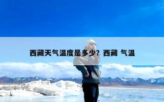 西藏天气温度是多少？西藏 气温