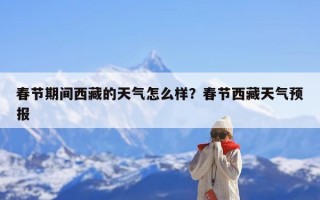 春节期间西藏的天气怎么样？春节西藏天气预报