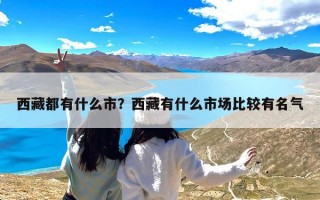 西藏都有什么市？西藏有什么市场比较有名气
