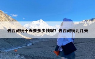 去西藏玩十天要多少钱呢？去西藏玩儿几天