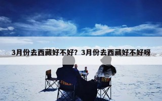 3月份去西藏好不好？3月份去西藏好不好呀