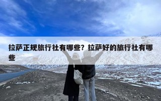 拉萨正规旅行社有哪些？拉萨好的旅行社有哪些