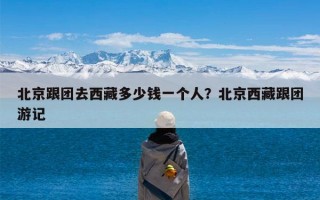北京跟团去西藏多少钱一个人？北京西藏跟团游记