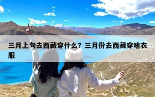 三月上旬去西藏穿什么？三月份去西藏穿啥衣服