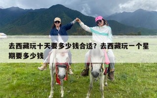 去西藏玩十天要多少钱合适？去西藏玩一个星期要多少钱