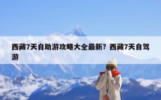 西藏7天自助游攻略大全最新？西藏7天自驾游