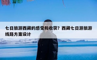 七日旅游西藏的感受和收获？西藏七日游旅游线路方案设计