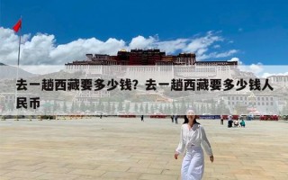 去一趟西藏要多少钱？去一趟西藏要多少钱人民币