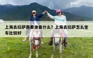 上海去拉萨需要准备什么？上海去拉萨怎么坐车比较好