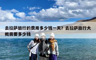 去拉萨旅行的费用多少钱一天？去拉萨旅行大概需要多少钱