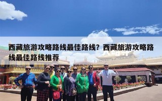 西藏旅游攻略路线最佳路线？西藏旅游攻略路线最佳路线推荐