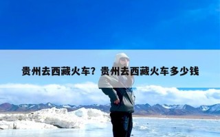 贵州去西藏火车？贵州去西藏火车多少钱