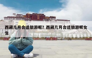 西藏几月合适旅游呢？西藏几月合适旅游呢女生