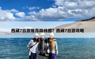 西藏7日游推荐路线图？西藏7日游攻略