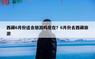 西藏6月份适合旅游吗现在？6月份去西藏旅游